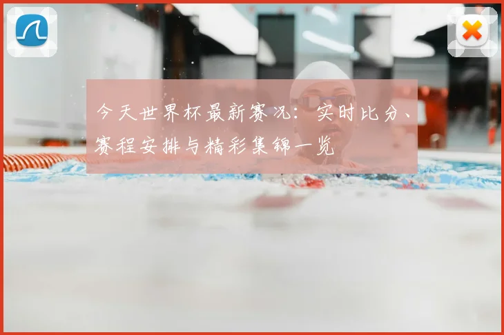 今天世界杯最新赛况：实时比分、赛程安排与精彩集锦一览