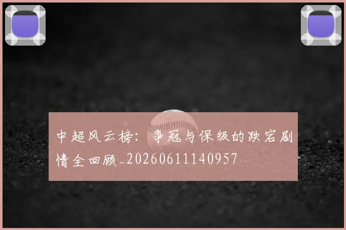 中超风云榜：争冠与保级的跌宕剧情全回顾_20260611140957
