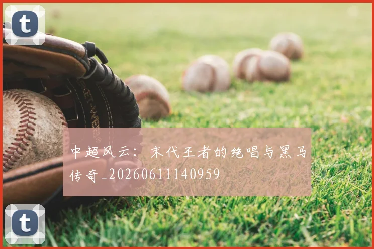 中超风云:末代王者的绝唱与黑马传奇_20260611140959