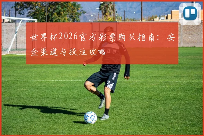 世界杯2026官方彩票购买指南：安全渠道与投注攻略