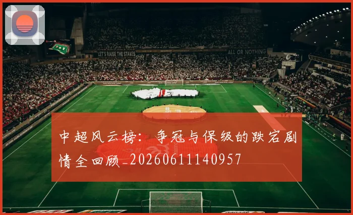 中超风云榜：争冠与保级的跌宕剧情全回顾_20260611140957