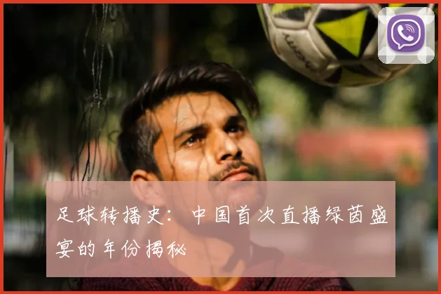 足球转播史：中国首次直播绿茵盛宴的年份揭秘