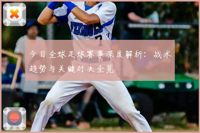 今日全球足球赛事深度解析:战术趋势与关键对决全览