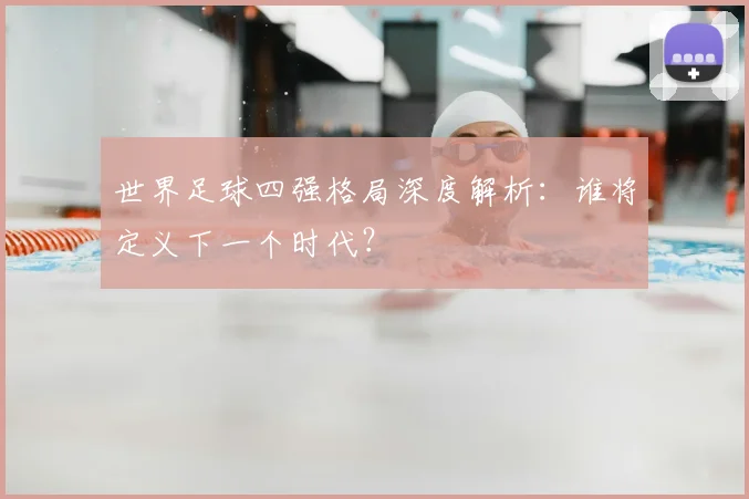 世界足球四强格局深度解析：谁将定义下一个时代？