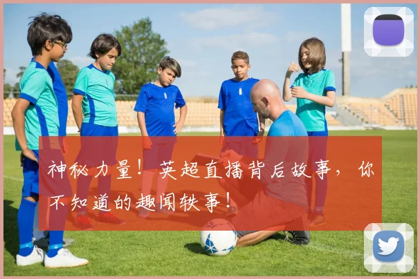 神秘力量!英超直播背后故事,你不知道的趣闻轶事!