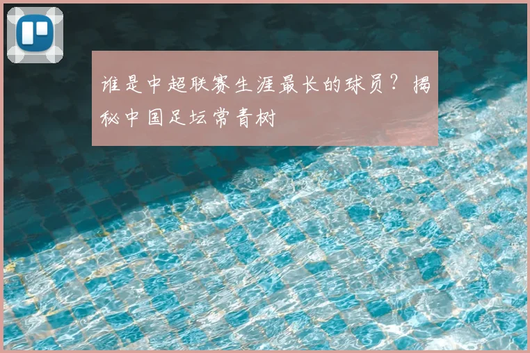 谁是中超联赛生涯最长的球员？揭秘中国足坛常青树