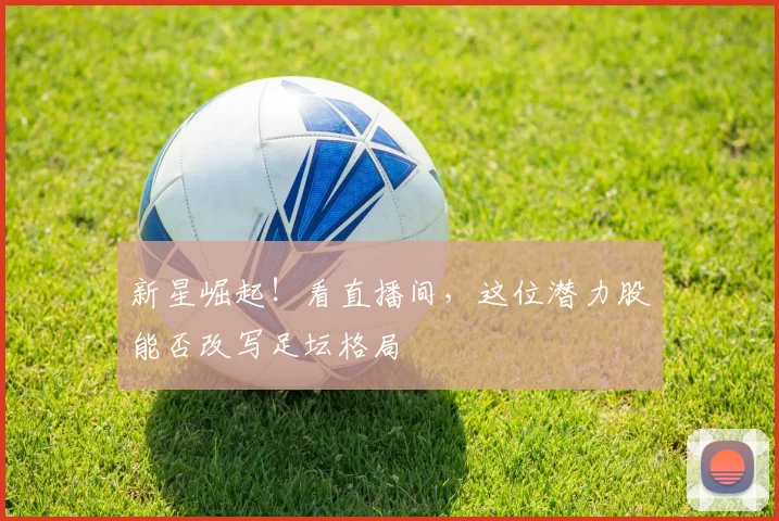 新星崛起!看直播间,这位潜力股能否改写足坛格局
