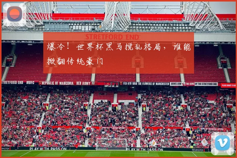 爆冷！世界杯黑马搅乱格局，谁能掀翻传统豪门