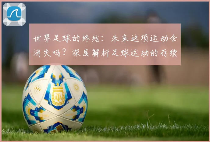 世界足球的终结:未来这项运动会消失吗?深度解析足球运动的存续与挑战