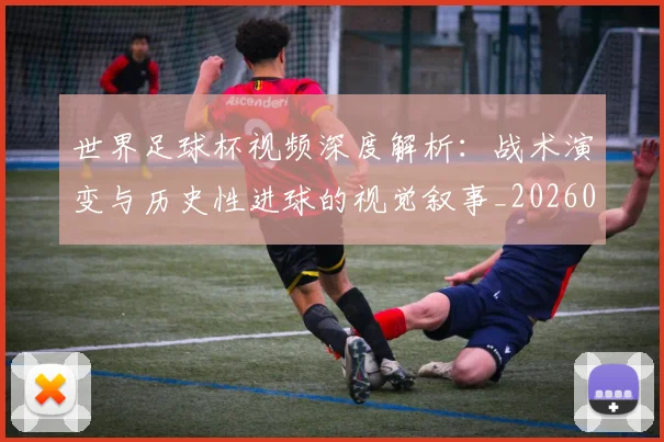 世界足球杯视频深度解析:战术演变与历史性进球的视觉叙事_20260609201447