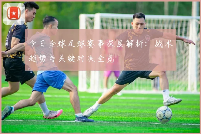 今日全球足球赛事深度解析:战术趋势与关键对决全览