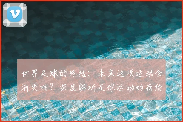 世界足球的终结:未来这项运动会消失吗?深度解析足球运动的存续与挑战