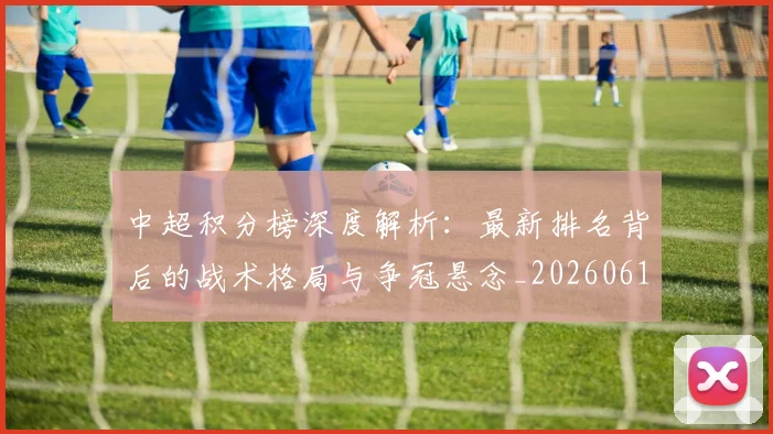 中超积分榜深度解析：最新排名背后的战术格局与争冠悬念_20260610190455