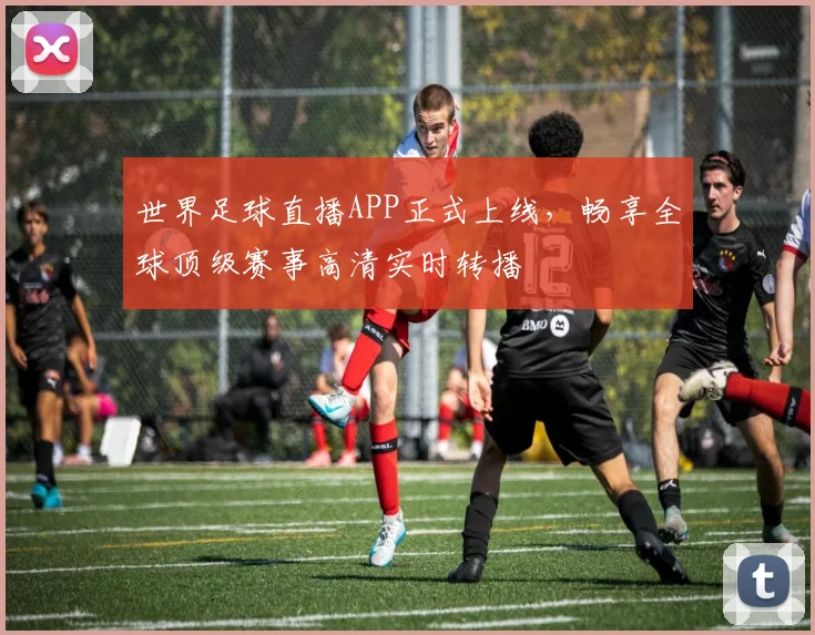 世界足球直播APP正式上线，畅享全球顶级赛事高清实时转播