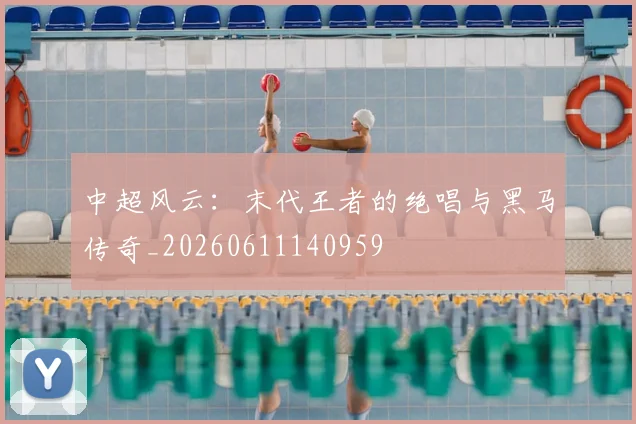 中超风云:末代王者的绝唱与黑马传奇_20260611140959