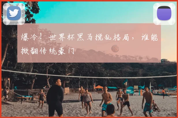爆冷!世界杯黑马搅乱格局,谁能掀翻传统豪门