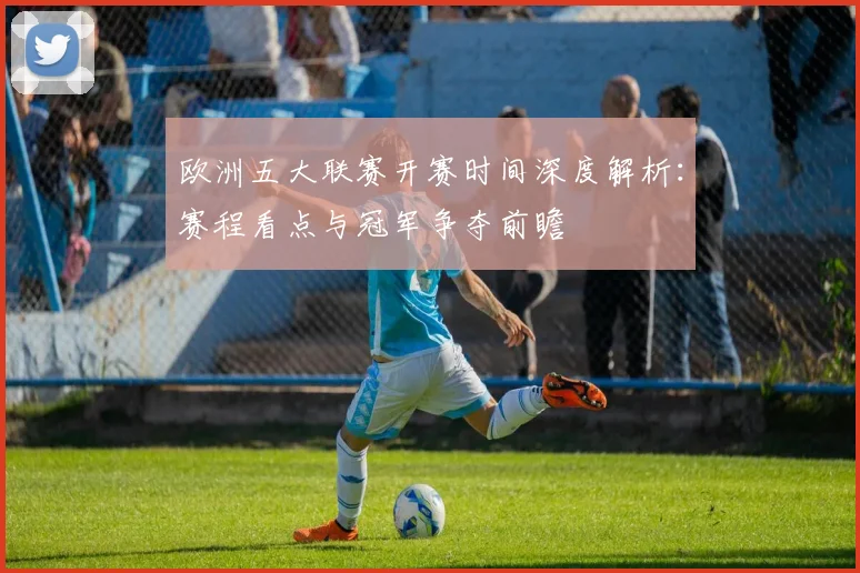 欧洲五大联赛开赛时间深度解析：赛程看点与冠军争夺前瞻