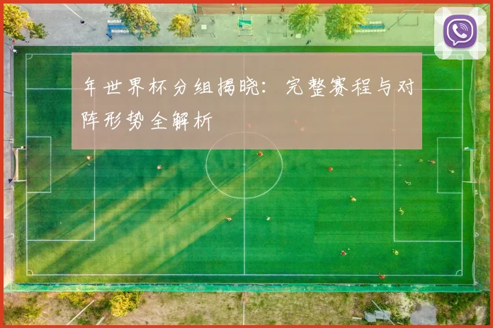 年世界杯分组揭晓:完整赛程与对阵形势全解析
