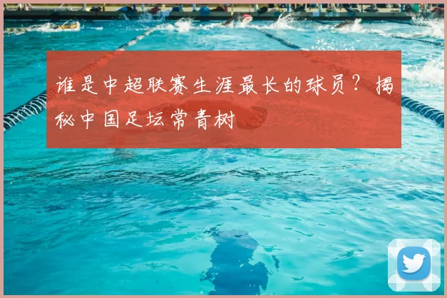 谁是中超联赛生涯最长的球员？揭秘中国足坛常青树