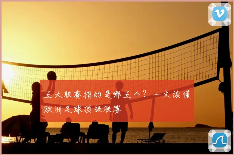 五大联赛指的是哪五个?一文读懂欧洲足球顶级联赛