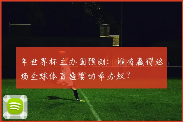 年世界杯主办国预测:谁将赢得这场全球体育盛宴的举办权?